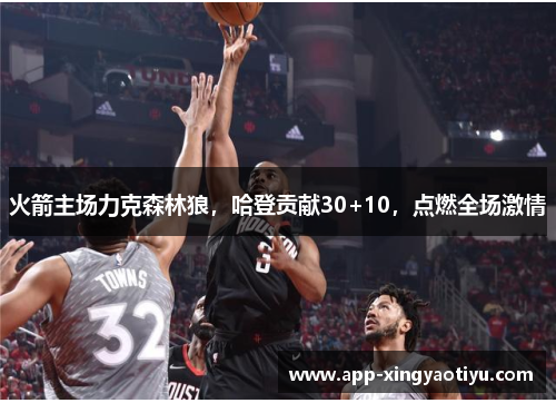 火箭主场力克森林狼，哈登贡献30+10，点燃全场激情