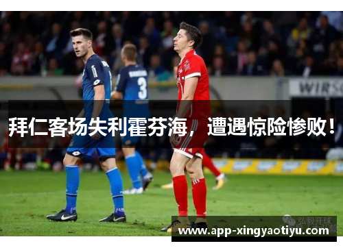 拜仁客场失利霍芬海，遭遇惊险惨败！