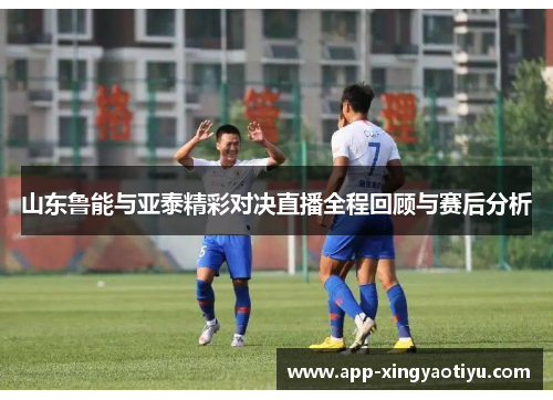 山东鲁能与亚泰精彩对决直播全程回顾与赛后分析