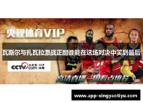 瓦斯尔与扎瓦拉激战正酣谁能在这场对决中笑到最后